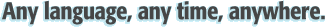 Any language, any time, anywhere